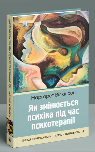 Як змінюється психіка під час психотерапії: емоції, прив'язаність, травма й нейробіологія. Маргарет Вілкінсон. Як змінюється психіка під час психотерапії: емоції, прив'язаність, травма й нейробіологія. Маргарет Вілкінсон.