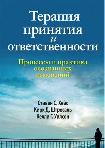 Терапія прийняття і відповідальності. Процеси та практика свідомих змін.С. Гейс Кірк Д. Штросаль. Терапія прийняття і відповідальності. Процеси та практика свідомих змін.С. Гейс Кірк Д. Штросаль.