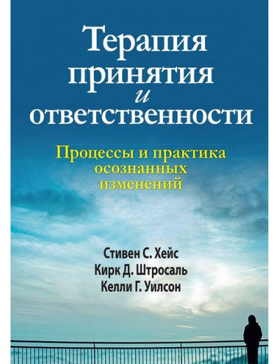 Терапія прийняття і відповідальності. Процеси та практика свідомих змін.С. Гейс Кірк Д. Штросаль. Терапія прийняття і відповідальності. Процеси та практика свідомих змін.С. Гейс Кірк Д. Штросаль.