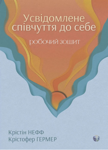 Усвідомлене співчуття до себе. Робочий зошит. Перевірений спосіб прийняти себе, набути внутрішньої сили та процвітати. Крістін Нефф, Крістофер Гермер Усвідомлене співчуття до себе. Робочий зошит. Перевірений спосіб прийняти себе, набути внутрішньої сили та процвітати. Крістін Нефф, Крістофер Гермер
