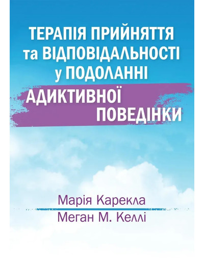 Терапія прийняття та відповідальності у подоланні адиктивної поведінки. Марія Карекла, Меган М. Келлі