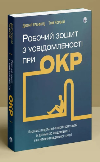 Робочий зошит з усвідомленості при ОКР. Посібник з подолання обсесій і компульсій за допомогою усвідомленості й когнітивно-поведінкової терапії. Джон Гершфілд, Том Корбой Робочий зошит з усвідомленості при ОКР. Посібник з подолання обсесій і компульсій за допомогою усвідомленості й когнітивно-поведінкової терапії. Джон Гершфілд, Том Корбой