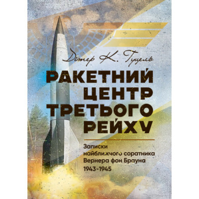 Ракетний центр Третього рейху. Записки найближчого соратника Вернера фон Брауна. Дітер Гуцель. (ЦНЛ) Ракетний центр Третього рейху. Записки найближчого соратника Вернера фон Брауна. Дітер Гуцель. (ЦНЛ)