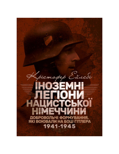 Іноземні легіони нацистської Німеччини. Добровольчі формування, які воювали на боці Гітлера 1941-1945. Крістофер Ейлсбі. (ЦНЛ) Іноземні легіони нацистської Німеччини. Добровольчі формування, які воювали на боці Гітлера 1941-1945. Крістофер Ейлсбі. (ЦНЛ)