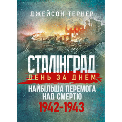 Сталінград день за днем. Найбільша перемога над смертю. 1942-1943. Тернер Джейсон.(ЦНЛ) Сталінград день за днем. Найбільша перемога над смертю. 1942-1943. Тернер Джейсон.(ЦНЛ)