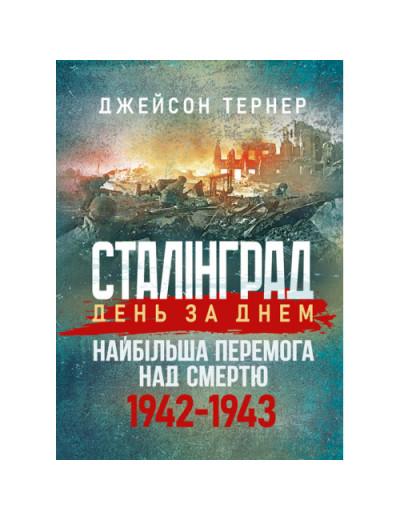 Сталінград день за днем. Найбільша перемога над смертю. 1942-1943. Тернер Джейсон.(ЦНЛ) Сталінград день за днем. Найбільша перемога над смертю. 1942-1943. Тернер Джейсон.(ЦНЛ)