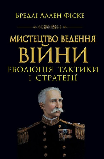 Мистецтво ведення війни. Еволюція тактики і стратегії. Бредлі Аллен Фіске Мистецтво ведення війни. Еволюція тактики і стратегії. Бредлі Аллен Фіске