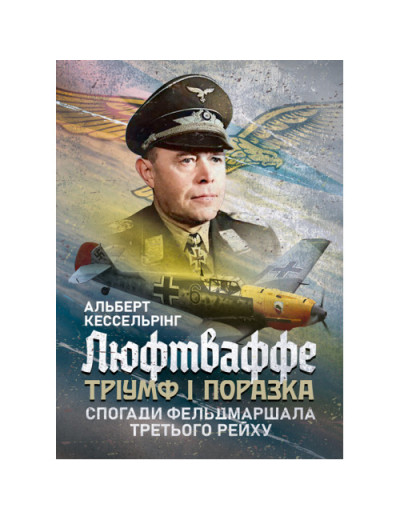 Люфтваффе: тріумф і поразка. Спогади фельдмаршала Третього рейху. 1933—1947. Альберт Кессельрінг (ЦНЛ) Люфтваффе: тріумф і поразка. Спогади фельдмаршала Третього рейху. 1933—1947. Альберт Кессельрінг (ЦНЛ)